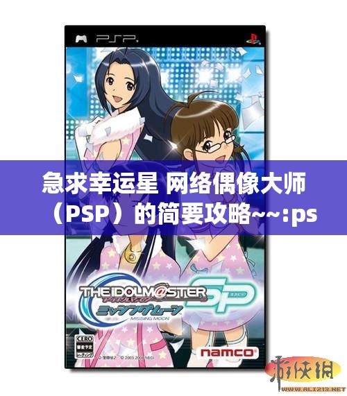 急求幸运星 网络偶像大师（PSP）的简要攻略~~:psp偶像大师