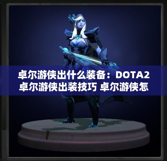 卓尔游侠出什么装备：DOTA2卓尔游侠出装技巧 卓尔游侠怎么出装