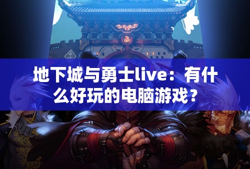 地下城与勇士live：有什么好玩的电脑游戏？