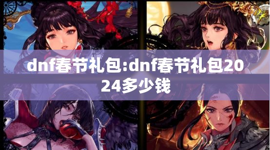 dnf春节礼包:dnf春节礼包2024多少钱