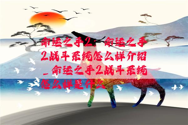 命运之手2：命运之手2战斗系统怎么样介绍_命运之手2战斗系统怎么样是什么