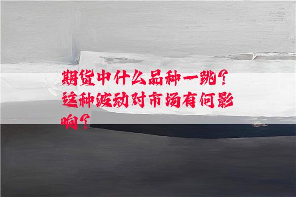 期货中什么品种一跳？这种波动对市场有何影响？