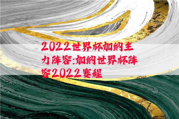 2022世界杯加纳主力阵容:加纳世界杯阵容2022赛程