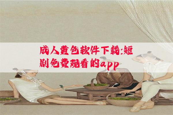 成人黄色软件下载:短剧免费观看的app