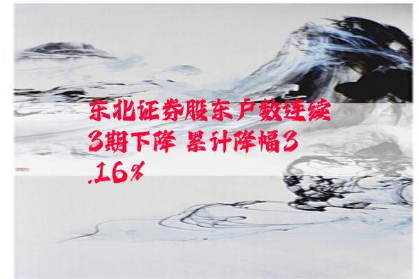 东北证券股东户数连续3期下降 累计降幅3.16%