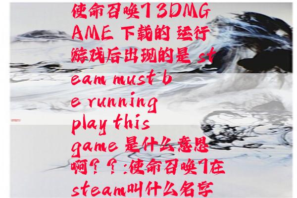 使命召唤7 3DMGAME 下载的 运行游戏后出现的是 steam must be running play this game 是什么意思啊？？:使命召唤7在steam叫什么名字