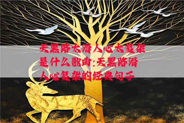 天黑路太滑人心太复杂是什么歌曲:天黑路滑人心复杂的经典句子