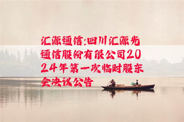 汇源通信:四川汇源光通信股份有限公司2024年第一次临时股东会决议公告