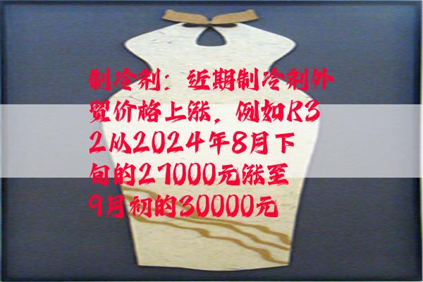 制冷剂：近期制冷剂外贸价格上涨，例如R32从2024年8月下旬的27000元涨至9月初的30000元