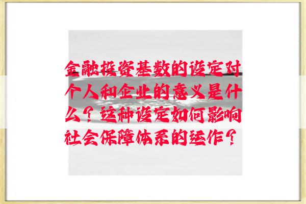 金融投资基数的设定对个人和企业的意义是什么？这种设定如何影响社会保障体系的运作？