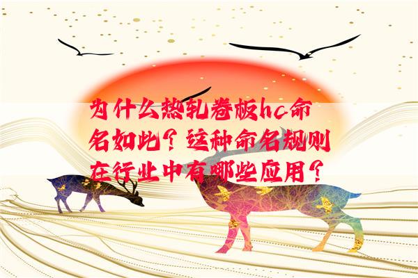 为什么热轧卷板hc命名如此？这种命名规则在行业中有哪些应用？