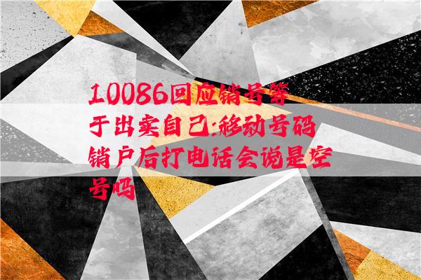 10086回应销号等于出卖自己:移动号码销户后打电话会说是空号吗