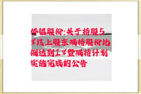 侨银股份:关于持股5%以上股东减持股份比例达到1%暨减持计划实施完成的公告