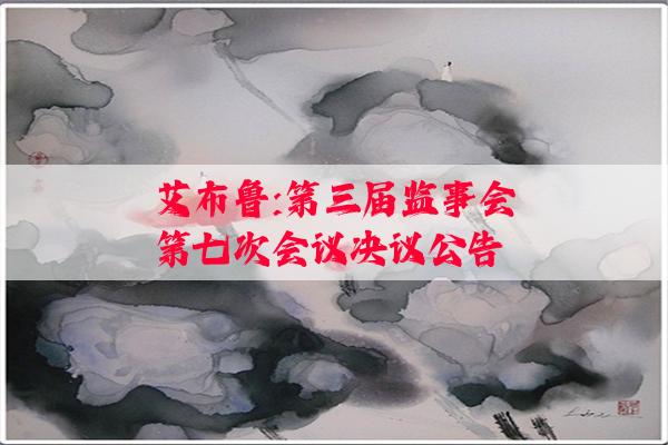 艾布鲁:第三届监事会第七次会议决议公告