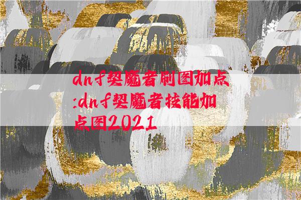 dnf契魔者刷图加点:dnf契魔者技能加点图2021