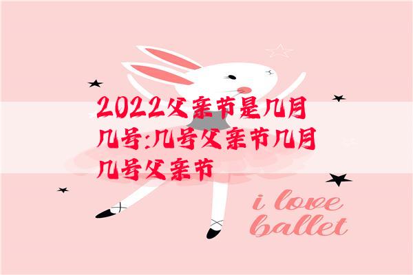 2022父亲节是几月几号:几号父亲节几月几号父亲节