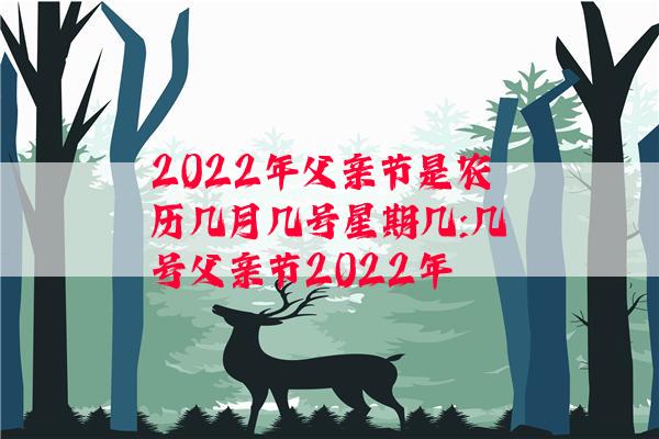 2022年父亲节是农历几月几号星期几:几号父亲节2022年