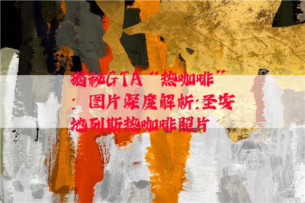 揭秘GTA“热咖啡”：图片深度解析:圣安地列斯热咖啡照片