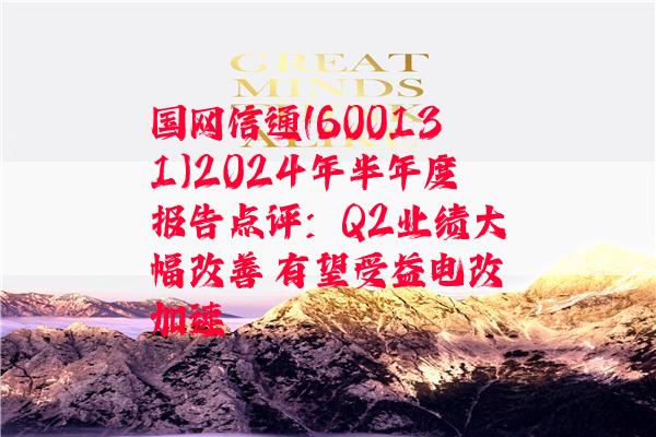 国网信通(600131)2024年半年度报告点评：Q2业绩大幅改善 有望受益电改加速