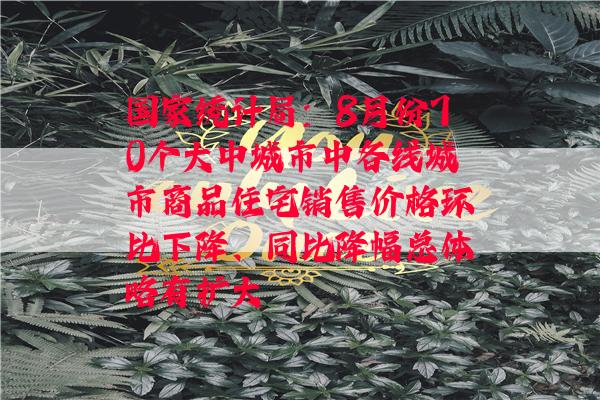 国家统计局：8月份70个大中城市中各线城市商品住宅销售价格环比下降、同比降幅总体略有扩大