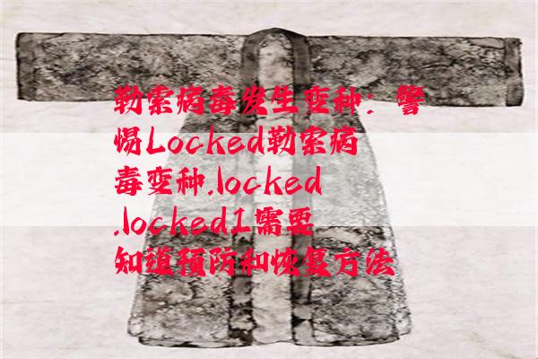 勒索病毒发生变种：警惕Locked勒索病毒变种.locked.locked1需要知道预防和恢复方法