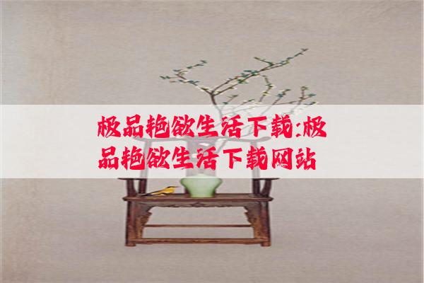 极品艳欲生活下载:极品艳欲生活下载网站